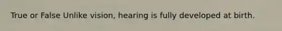 True or False Unlike vision, hearing is fully developed at birth.