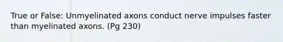 True or False: Unmyelinated axons conduct nerve impulses faster than myelinated axons. (Pg 230)