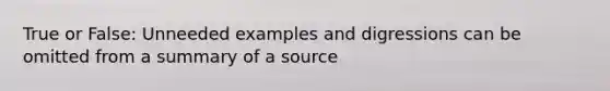 True or False: Unneeded examples and digressions can be omitted from a summary of a source