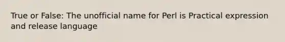 True or False: The unofficial name for Perl is Practical expression and release language