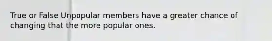 True or False Unpopular members have a greater chance of changing that the more popular ones.