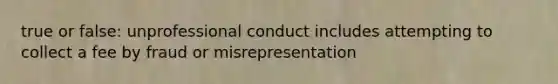 true or false: unprofessional conduct includes attempting to collect a fee by fraud or misrepresentation