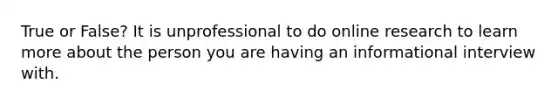 True or False? It is unprofessional to do online research to learn more about the person you are having an informational interview with.