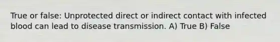 True or false: Unprotected direct or indirect contact with infected blood can lead to disease transmission. A) True B) False