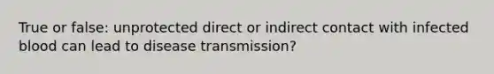 True or false: unprotected direct or indirect contact with infected blood can lead to disease transmission?