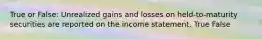 True or False: Unrealized gains and losses on held-to-maturity securities are reported on the income statement. True False