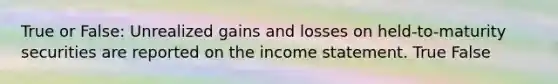 True or False: Unrealized gains and losses on held-to-maturity securities are reported on the income statement. True False