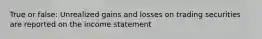 True or false: Unrealized gains and losses on trading securities are reported on the income statement