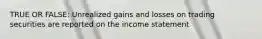 TRUE OR FALSE: Unrealized gains and losses on trading securities are reported on the income statement