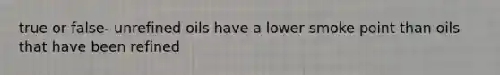 true or false- unrefined oils have a lower smoke point than oils that have been refined