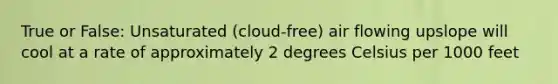 True or False: Unsaturated (cloud-free) air flowing upslope will cool at a rate of approximately 2 degrees Celsius per 1000 feet