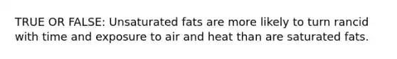 TRUE OR FALSE: Unsaturated fats are more likely to turn rancid with time and exposure to air and heat than are saturated fats.