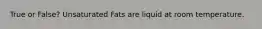 True or False? Unsaturated Fats are liquid at room temperature.