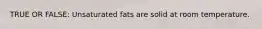 TRUE OR FALSE: Unsaturated fats are solid at room temperature.