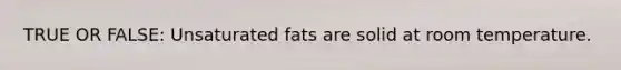 TRUE OR FALSE: Unsaturated fats are solid at room temperature.