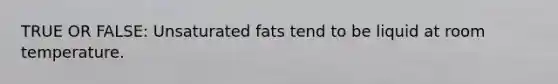 TRUE OR FALSE: Unsaturated fats tend to be liquid at room temperature.