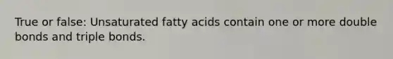 True or false: Unsaturated fatty acids contain one or more double bonds and triple bonds.