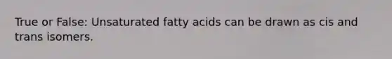 True or False: Unsaturated fatty acids can be drawn as cis and trans isomers.