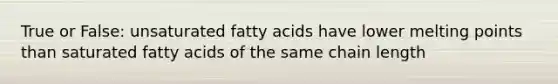 True or False: unsaturated fatty acids have lower melting points than saturated fatty acids of the same chain length