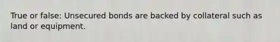 True or false: Unsecured bonds are backed by collateral such as land or equipment.