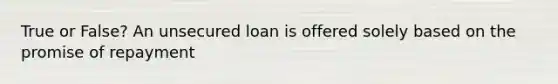 True or False? An unsecured loan is offered solely based on the promise of repayment