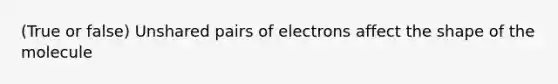 (True or false) Unshared pairs of electrons affect the shape of the molecule