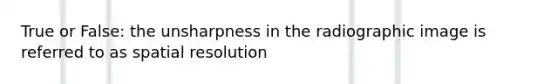 True or False: the unsharpness in the radiographic image is referred to as spatial resolution