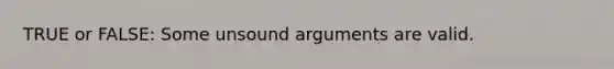 TRUE or FALSE: Some unsound arguments are valid.