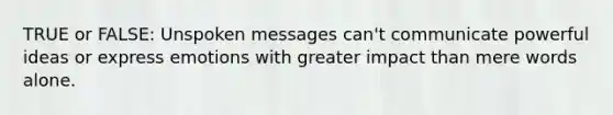 TRUE or FALSE: Unspoken messages can't communicate powerful ideas or express emotions with greater impact than mere words alone.