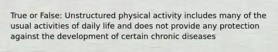 True or False: Unstructured physical activity includes many of the usual activities of daily life and does not provide any protection against the development of certain chronic diseases