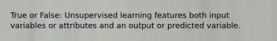 True or False: Unsupervised learning features both input variables or attributes and an output or predicted variable.