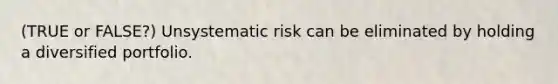 (TRUE or FALSE?) Unsystematic risk can be eliminated by holding a diversified portfolio.