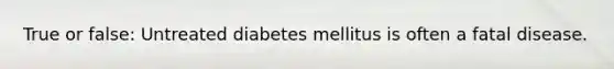 True or false: Untreated diabetes mellitus is often a fatal disease.