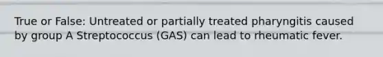 True or False: Untreated or partially treated pharyngitis caused by group A Streptococcus (GAS) can lead to rheumatic fever.