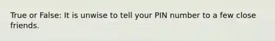 True or False: It is unwise to tell your PIN number to a few close friends.