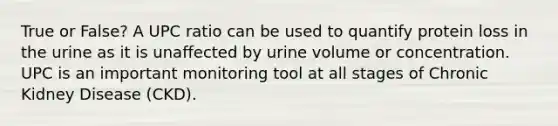 True or False? A UPC ratio can be used to quantify protein loss in the urine as it is unaffected by urine volume or concentration. UPC is an important monitoring tool at all stages of Chronic Kidney Disease (CKD).