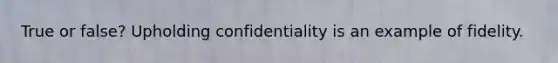 True or false? Upholding confidentiality is an example of fidelity.