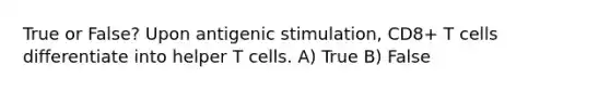 True or False? Upon antigenic stimulation, CD8+ T cells differentiate into helper T cells. A) True B) False