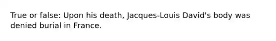 True or false: Upon his death, Jacques-Louis David's body was denied burial in France.