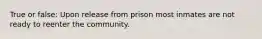 True or false: Upon release from prison most inmates are not ready to reenter the community.