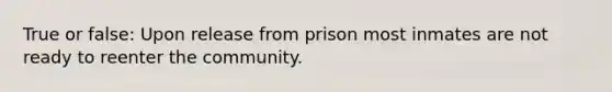 True or false: Upon release from prison most inmates are not ready to reenter the community.