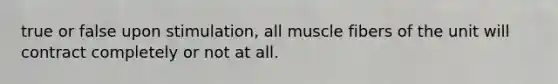 true or false upon stimulation, all muscle fibers of the unit will contract completely or not at all.