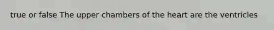 true or false The upper chambers of the heart are the ventricles