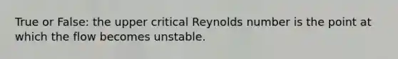 True or False: the upper critical Reynolds number is the point at which the flow becomes unstable.