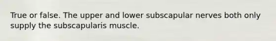 True or false. The upper and lower subscapular nerves both only supply the subscapularis muscle.