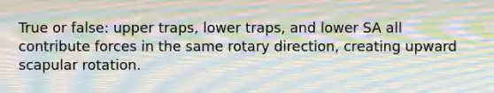 True or false: upper traps, lower traps, and lower SA all contribute forces in the same rotary direction, creating upward scapular rotation.