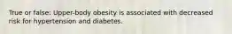 True or false: Upper-body obesity is associated with decreased risk for hypertension and diabetes.