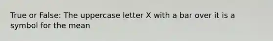 True or False: The uppercase letter X with a bar over it is a symbol for the mean