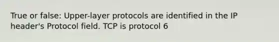 True or false: Upper-layer protocols are identified in the IP header's Protocol field. TCP is protocol 6