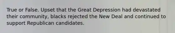 True or False. Upset that the Great Depression had devastated their community, blacks rejected the New Deal and continued to support Republican candidates.